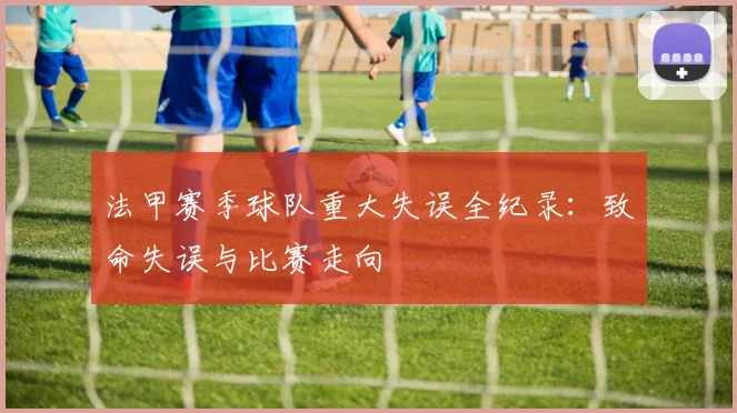 法甲赛季球队重大失误全纪录：致命失误与比赛走向