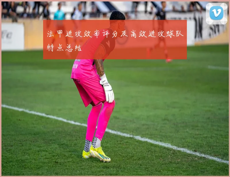 法甲进攻效率评分及高效进攻球队特点总结