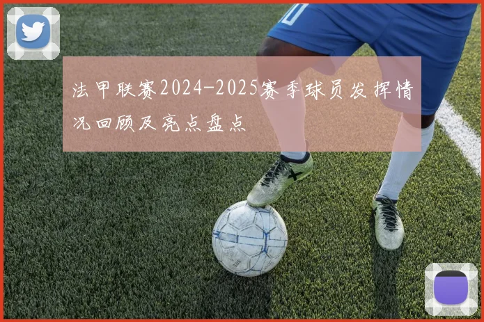 法甲联赛2024-2025赛季球员发挥情况回顾及亮点盘点