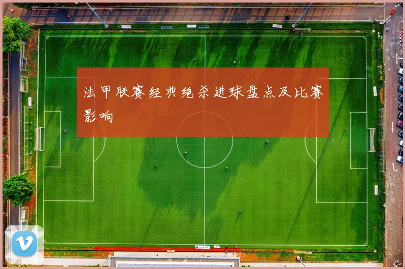 法甲联赛经典绝杀进球盘点及比赛影响