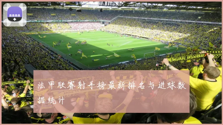 法甲联赛射手榜最新排名与进球数据统计