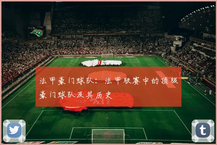 法甲豪门球队：法甲联赛中的顶级豪门球队及其历史