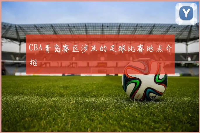 CBA青岛赛区涉及的足球比赛地点介绍