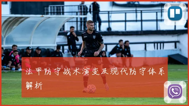 法甲防守战术演变及现代防守体系解析