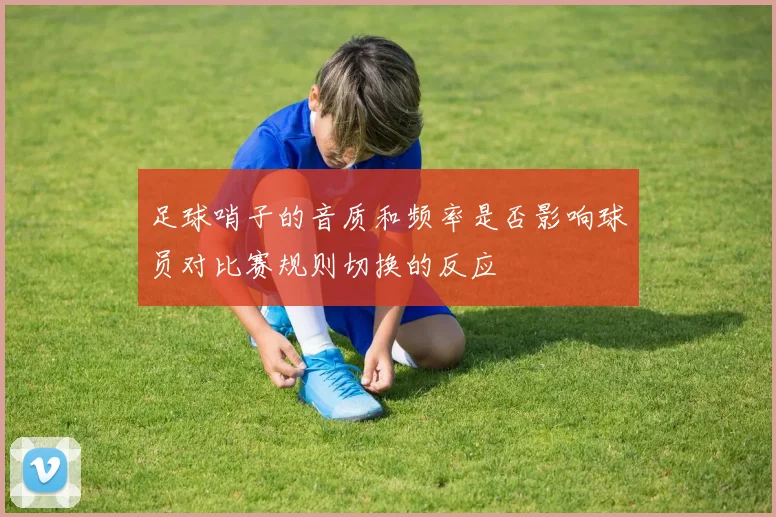 足球哨子的音质和频率是否影响球员对比赛规则切换的反应