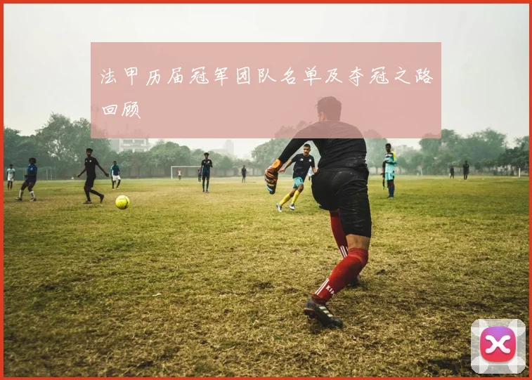 法甲历届冠军团队名单及夺冠之路回顾