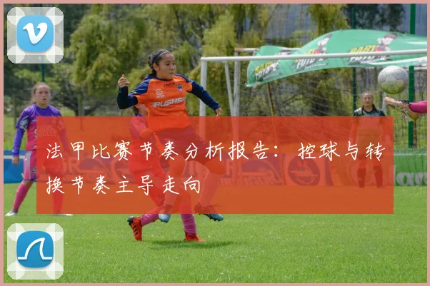 法甲比赛节奏分析报告：控球与转换节奏主导走向