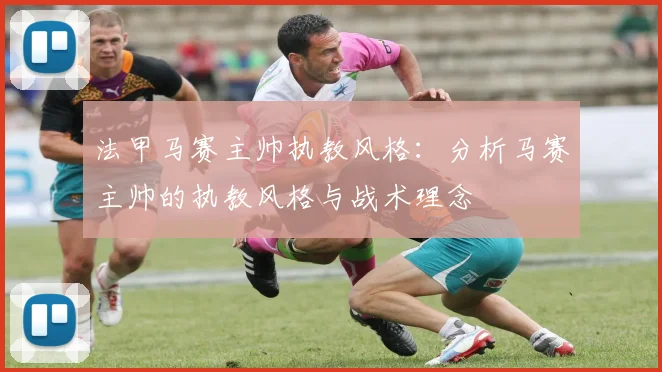 法甲马赛主帅执教风格：分析马赛主帅的执教风格与战术理念