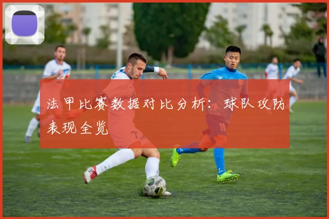 法甲比赛数据对比分析：球队攻防表现全览