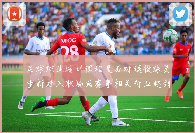 足球职业培训课程是否对退役球员重新进入职场或赛事相关行业起到铺路作用
